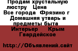 Продам хрустальную люстру › Цена ­ 13 000 - Все города, Фрязино г. Домашняя утварь и предметы быта » Интерьер   . Крым,Гвардейское